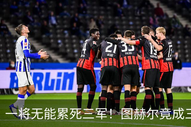 一将无能累死三军！图赫尔竟成三狮大短板 赢球纯侥幸