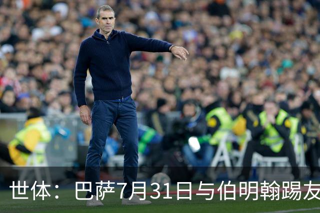 世体：巴萨7月31日与伯明翰踢友谊赛，已排除去阿根廷踢河床