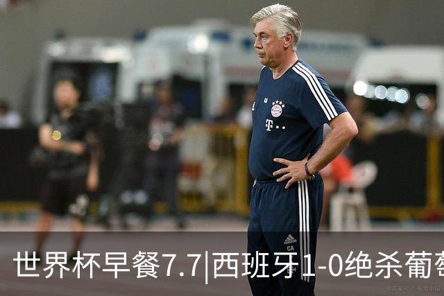 世界杯早餐7.7|西班牙1-0绝杀葡萄牙 中国男篮世预赛大胜中国台北