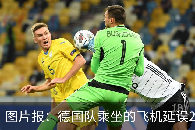 图片报：德国队乘坐的飞机延误20分钟，原因是随行人员忘带护照