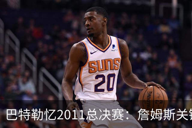 巴特勒忆2011总决赛：詹姆斯关键球回传韦德 后者大喊“投啊！”