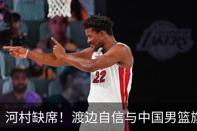 河村缺席！渡边自信与中国男篮旗鼓相当：以我们当下实力完全能赢