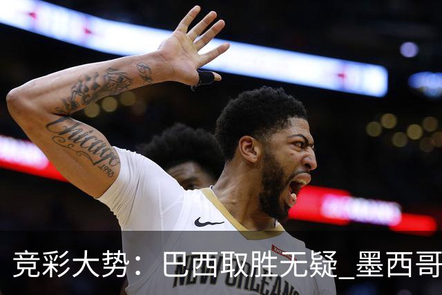 竞彩大势：巴西取胜无疑 墨西哥不败可期