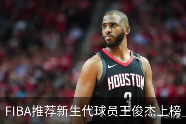 FIBA推荐新生代球员王俊杰上榜 杨瀚森有望成世界级球星