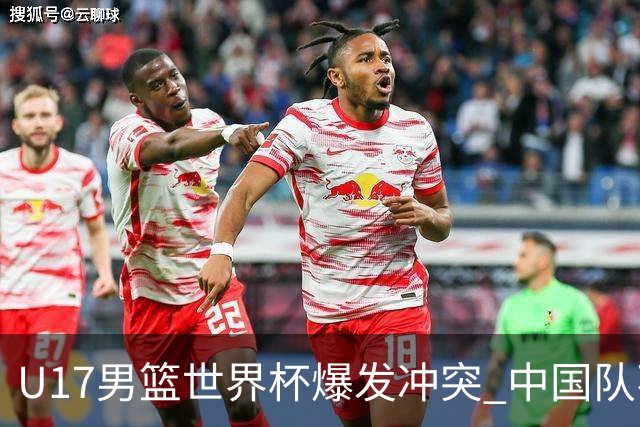 U17男篮世界杯爆发冲突 中国队不敌立陶宛淘汰赛战法国
